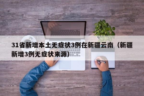 31省新增本土无症状3例在新疆云南（新疆新增3例无症状来源）