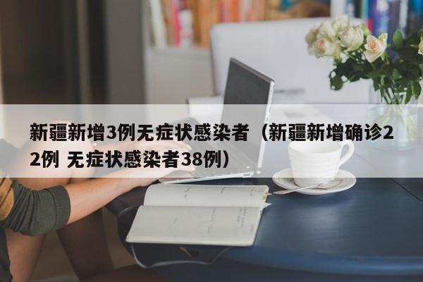 新疆新增3例无症状感染者（新疆新增确诊22例 无症状感染者38例）