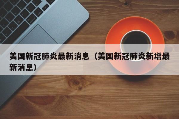 美国新冠肺炎最新消息（美国新冠肺炎新增最新消息）