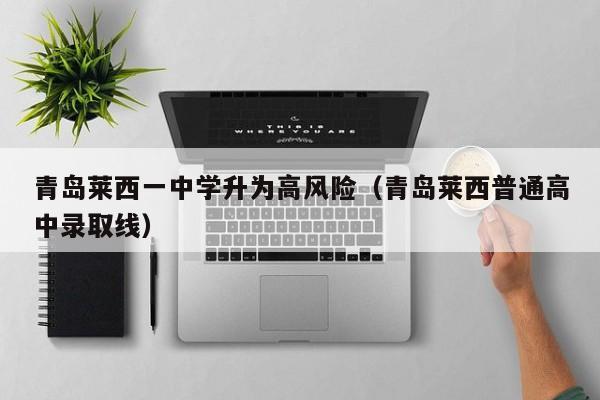 青岛莱西一中学升为高风险（青岛莱西普通高中录取线）