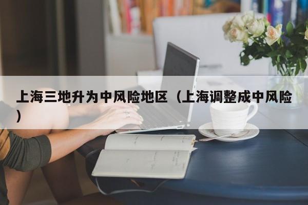 上海三地升为中风险地区（上海调整成中风险）