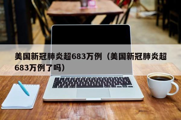 美国新冠肺炎超683万例（美国新冠肺炎超683万例了吗）
