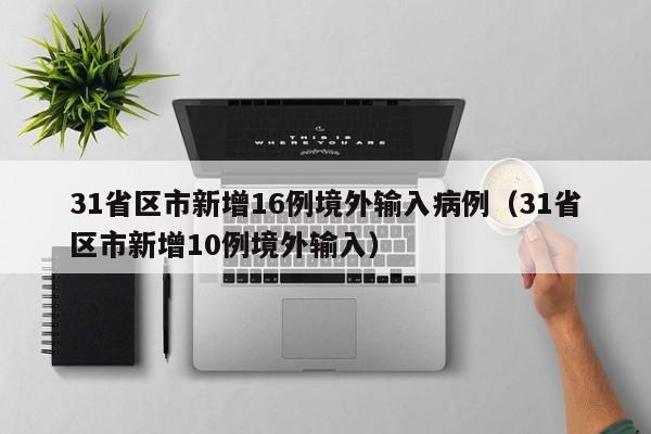 31省区市新增16例境外输入病例（31省区市新增10例境外输入）