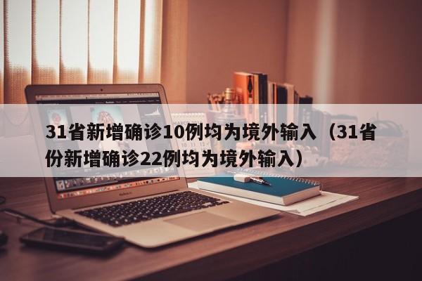 31省新增确诊10例均为境外输入（31省份新增确诊22例均为境外输入）