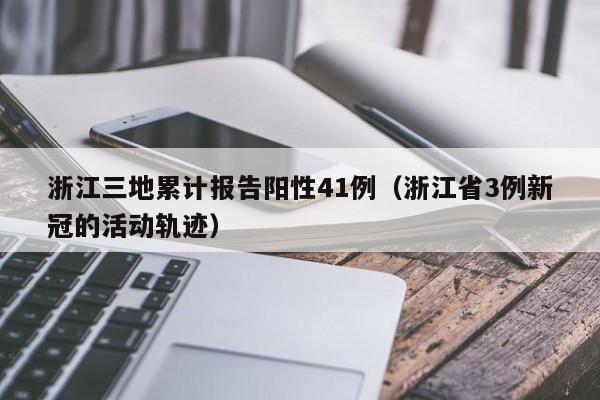 浙江三地累计报告阳性41例（浙江省3例新冠的活动轨迹）