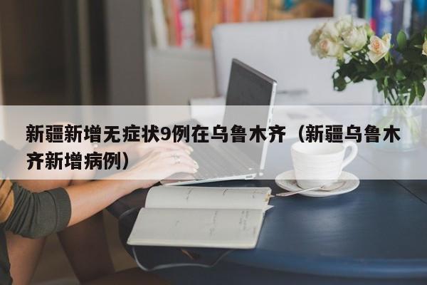 新疆新增无症状9例在乌鲁木齐（新疆乌鲁木齐新增病例）