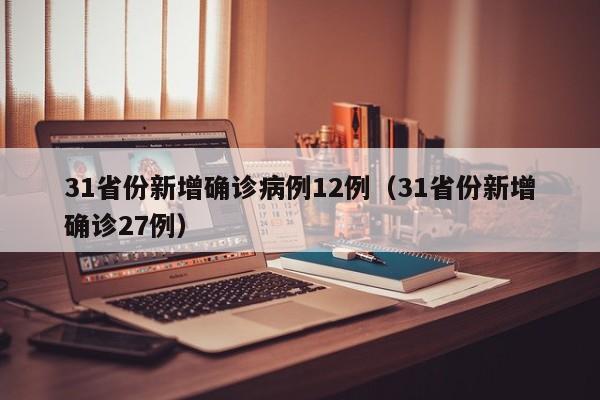 31省份新增确诊病例12例（31省份新增确诊27例）