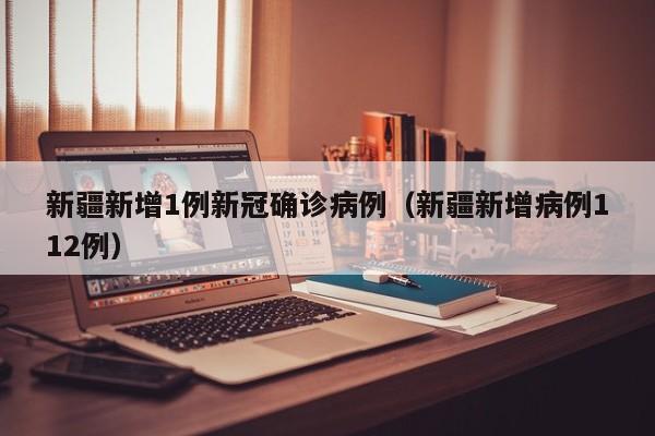 新疆新增1例新冠确诊病例（新疆新增病例112例）