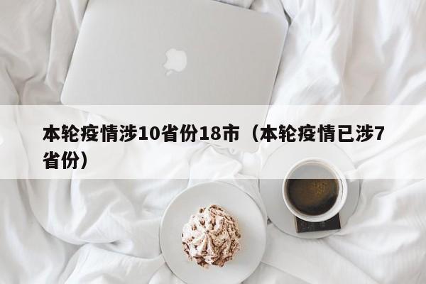 本轮疫情涉10省份18市（本轮疫情已涉7省份）