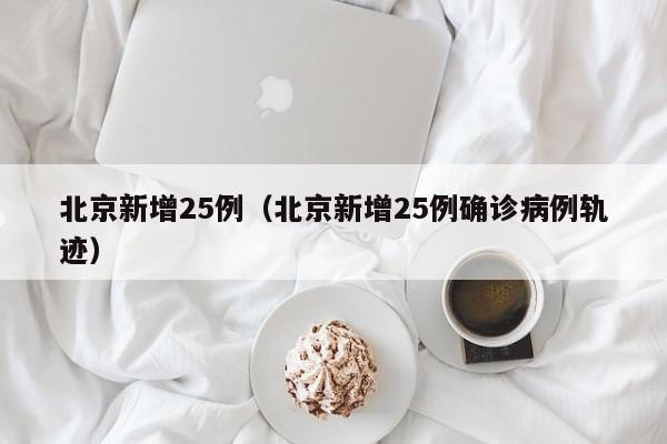 北京新增25例（北京新增25例确诊病例轨迹）