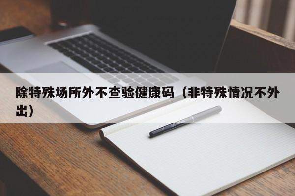 除特殊场所外不查验健康码（非特殊情况不外出）
