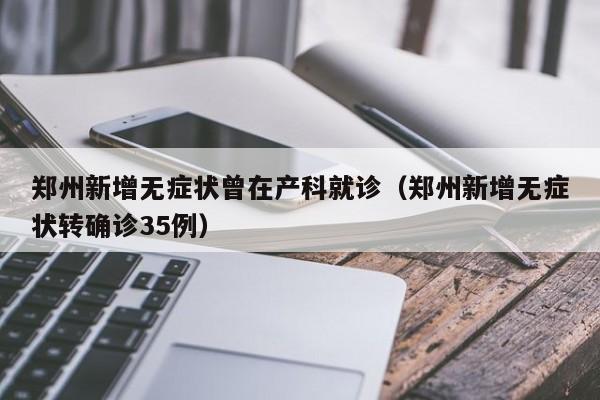 郑州新增无症状曾在产科就诊（郑州新增无症状转确诊35例）