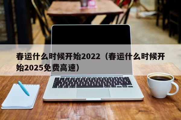春运什么时候开始2022（春运什么时候开始2025免费高速）