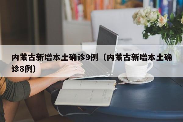 内蒙古新增本土确诊9例（内蒙古新增本土确诊8例）