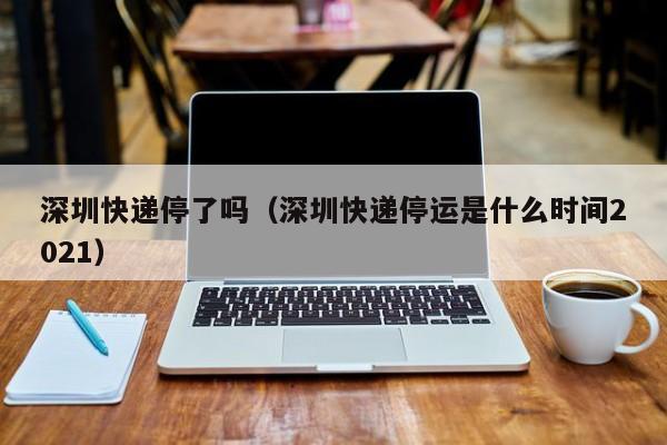 深圳快递停了吗（深圳快递停运是什么时间2021）