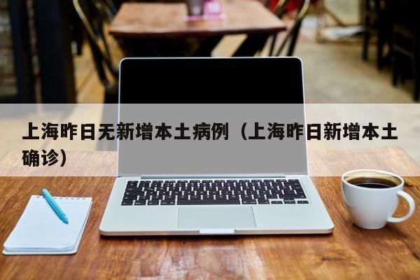 上海昨日无新增本土病例（上海昨日新增本土确诊）