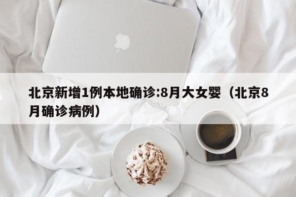 北京新增1例本地确诊:8月大女婴（北京8月确诊病例）