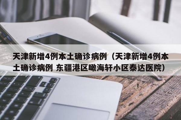 天津新增4例本土确诊病例（天津新增4例本土确诊病例 东疆港区瞰海轩小区泰达医院）